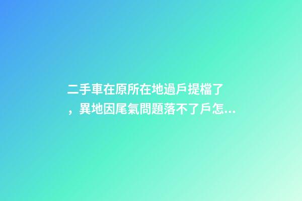 二手車在原所在地過戶提檔了，異地因尾氣問題落不了戶怎么辦？